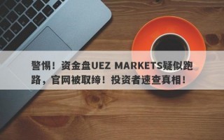 警惕！资金盘UEZ MARKETS疑似跑路，官网被取缔！投资者速查真相！