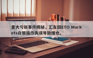 重大亏损事件揭秘，汇友因ETO Markets白银操作失误导致爆仓。