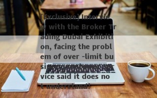 [Exclusive] Interview with the Broker Trading Dubai Exhibition, facing the problem of over -limit business, customer service said it does not understand!