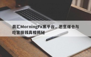 晨汇MorningFx黑平台，恶意爆仓与吃客损钱真相揭秘