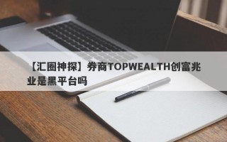 【汇圈神探】券商TOPWEALTH创富兆业是黑平台吗
