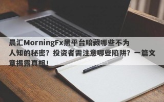 晨汇MorningFx黑平台暗藏哪些不为人知的秘密？投资者需注意哪些陷阱？一篇文章揭露真相！