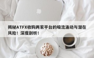 揭秘ATFX收购两家平台的暗流涌动与潜在风险！深度剖析！