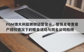 PGM澳大利亚牌照运营警示，警惕无零售客户授权情况下的赠金活动与同名公司陷阱