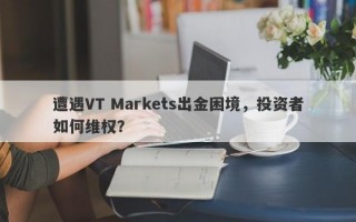 遭遇VT Markets出金困境，投资者如何维权？