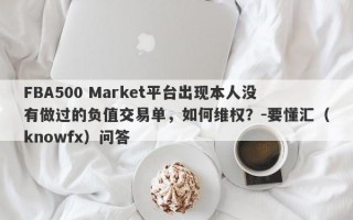 FBA500 Market平台出现本人没有做过的负值交易单，如何维权？-要懂汇（knowfx）问答