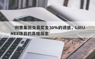 ‘利惠集团交易奖金30%的诱惑，LIRUNEX项目的真相探索’