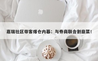 嘉瑞社区带客爆仓内幕：与券商联合割韭菜！