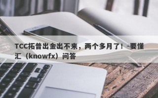 TCC拓普出金出不来，两个多月了！-要懂汇（knowfx）问答