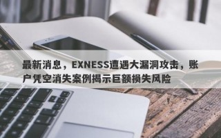 最新消息，EXNESS遭遇大漏洞攻击，账户凭空消失案例揭示巨额损失风险