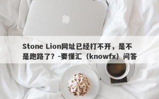 Stone Lion网址已经打不开，是不是跑路了？-要懂汇（knowfx）问答