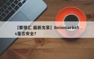 【要懂汇 最新文章】Beinmarkets是否安全？
