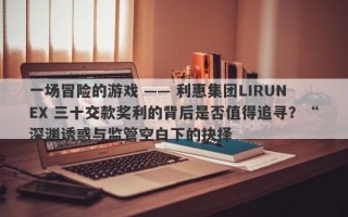 一场冒险的游戏 —— 利惠集团LIRUNEX 三十交款奖利的背后是否值得追寻？“深渊诱惑与监管空白下的抉择