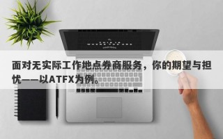 面对无实际工作地点券商服务，你的期望与担忧——以ATFX为例。