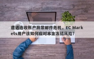 遭遇连收账户异常邮件危机，EC Markets用户该如何应对本金冻结风险？