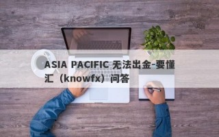 ASIA PACIFIC 无法出金-要懂汇（knowfx）问答