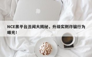 NCE黑平台丑闻大揭秘，升级实则诈骗行为曝光！