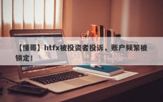 【懂哥】htfx被投资者投诉，账户频繁被锁定！