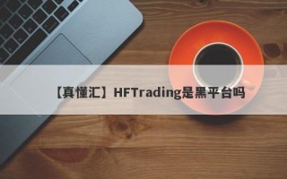 【真懂汇】HFTrading是黑平台吗
