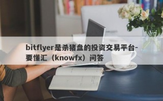 bitflyer是杀猪盘的投资交易平台-要懂汇（knowfx）问答