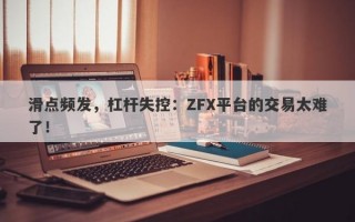 滑点频发，杠杆失控：ZFX平台的交易太难了！