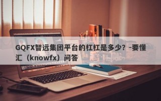 GQFX智远集团平台的杠杠是多少？-要懂汇（knowfx）问答