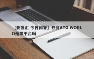 【要懂汇 今日问答】券商ATG WORLD是黑平台吗
