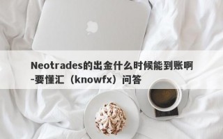 Neotrades的出金什么时候能到账啊-要懂汇（knowfx）问答