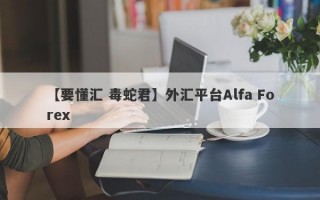 【要懂汇 毒蛇君】外汇平台Alfa Forex
