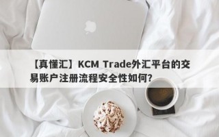 【真懂汇】KCM Trade外汇平台的交易账户注册流程安全性如何？