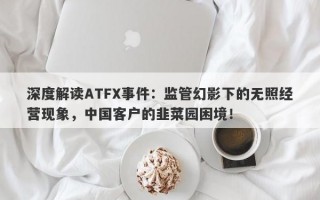 深度解读ATFX事件：监管幻影下的无照经营现象，中国客户的韭菜园困境！