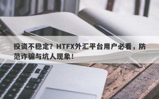 投资不稳定？HTFX外汇平台用户必看，防范诈骗与坑人现象！