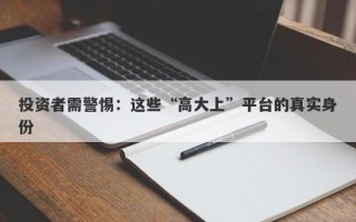 投资者需警惕：这些“高大上”平台的真实身份