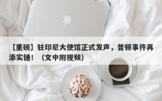 【重磅】驻印尼大使馆正式发声，普顿事件再添实锤！（文中附视频）