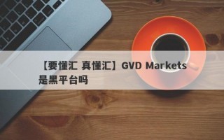 【要懂汇 真懂汇】GVD Markets是黑平台吗
