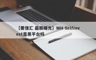 【要懂汇 最新曝光】WH Selfinvest是黑平台吗
