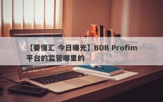 【要懂汇 今日曝光】BDB Profim平台的监管哪里的
