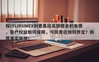 探讨LIRUNEX利惠集团高额赠金的本质，客户权益如何保障，亏损责任如何界定？揭露事实真相！