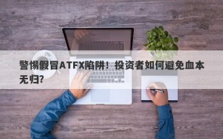 警惕假冒ATFX陷阱！投资者如何避免血本无归？