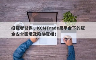 投资者警惕，KCMTrade黑平台下的资金安全困境及陷阱真相！