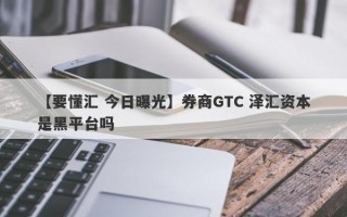 【要懂汇 今日曝光】券商GTC 泽汇资本是黑平台吗
