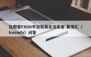 在假冒FXDD平台交易无法出金-要懂汇（knowfx）问答