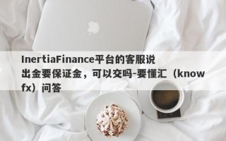 InertiaFinance平台的客服说出金要保证金，可以交吗-要懂汇（knowfx）问答