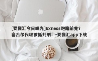 [要懂汇今日曝光]Exness跑路前兆？塞舌尔代理被抓判刑！-要懂汇app下载