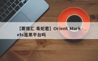 【要懂汇 毒蛇君】Orient Markets是黑平台吗
