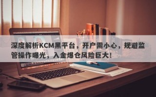 深度解析KCM黑平台，开户需小心，规避监管操作曝光，入金爆仓风险巨大！