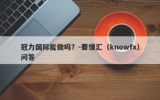 冠力国际能做吗？-要懂汇（knowfx）问答