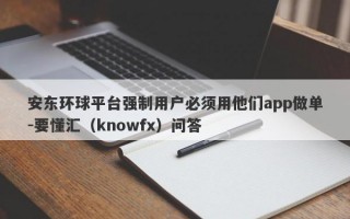 安东环球平台强制用户必须用他们app做单-要懂汇（knowfx）问答