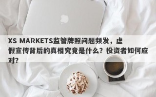 XS MARKETS监管牌照问题频发，虚假宣传背后的真相究竟是什么？投资者如何应对？