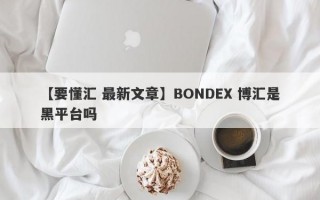 【要懂汇 最新文章】BONDEX 博汇是黑平台吗
